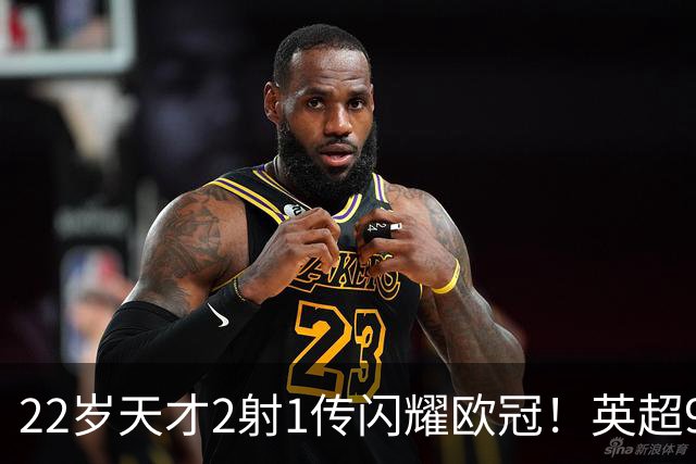 22岁天才2射1传闪耀欧冠!英超9.3亿豪门1-4崩盘 各项赛事7场不胜